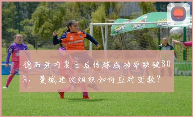德布劳内复出后传球成功率跌破80%,曼城进攻组织如何应对变数?