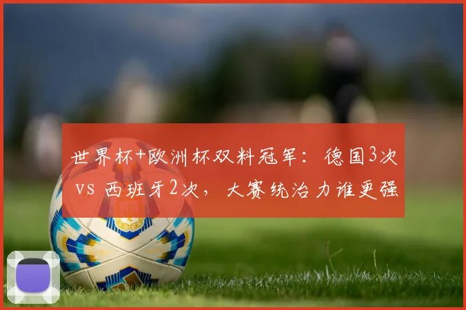 世界杯+欧洲杯双料冠军：德国3次 vs 西班牙2次，大赛统治力谁更强？