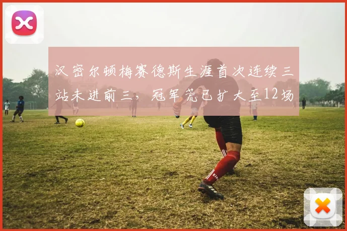汉密尔顿梅赛德斯生涯首次连续三站未进前三,冠军荒已扩大至12场