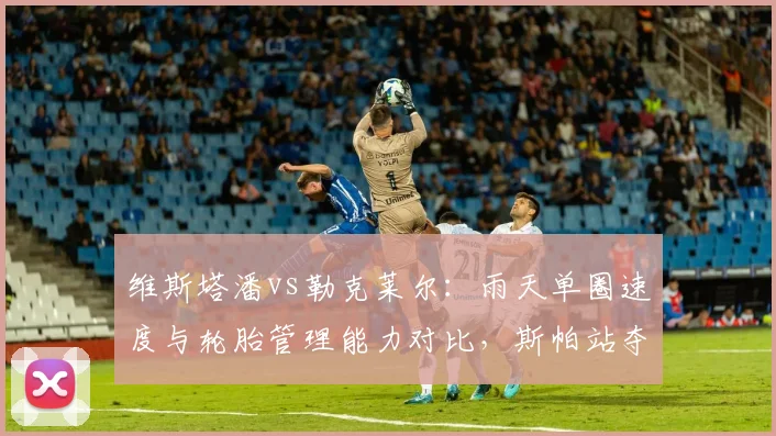 维斯塔潘vs勒克莱尔:雨天单圈速度与轮胎管理能力对比,斯帕站夺冠赔率分歧