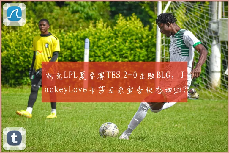 电竞LPL夏季赛TES 2-0击败BLG,JackeyLove卡莎五杀宣告状态回归?