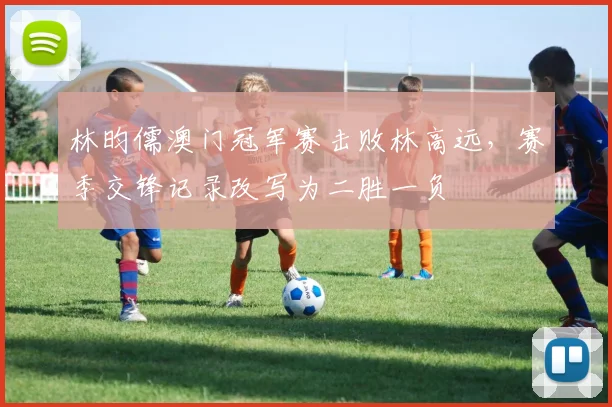 林昀儒澳门冠军赛击败林高远,赛季交锋记录改写为二胜一负