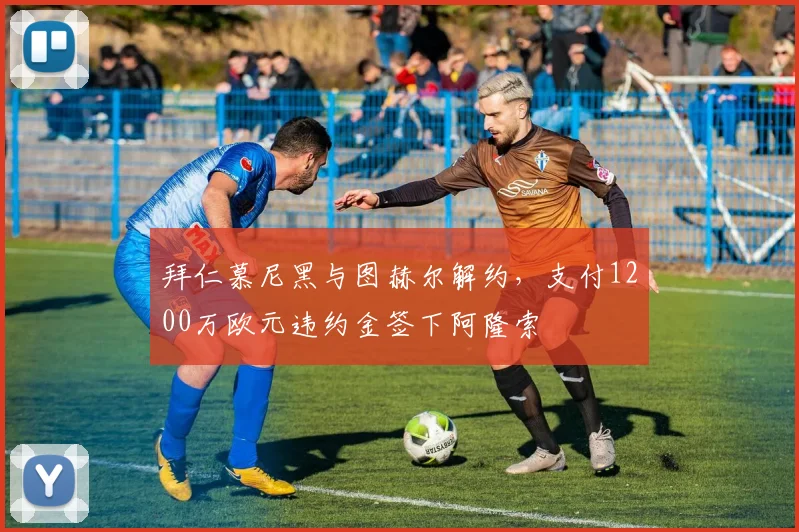 拜仁慕尼黑与图赫尔解约,支付1200万欧元违约金签下阿隆索