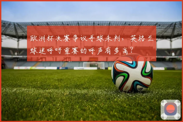 欧洲杯决赛争议手球未判,英格兰球迷呼吁重赛的呼声有多高?