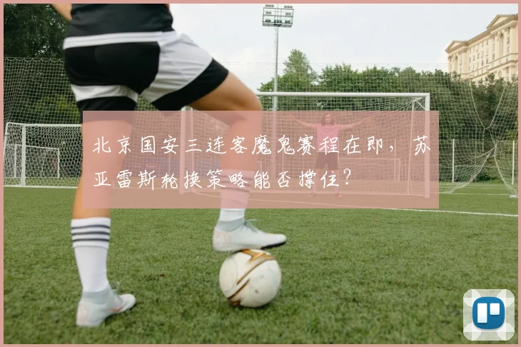 北京国安三连客魔鬼赛程在即,苏亚雷斯轮换策略能否撑住?