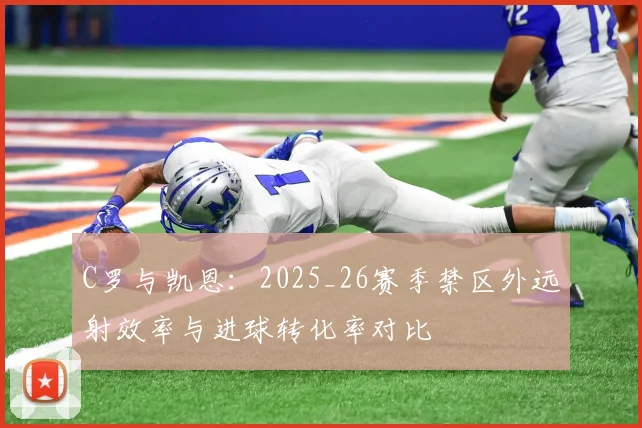 C罗与凯恩：2025_26赛季禁区外远射效率与进球转化率对比