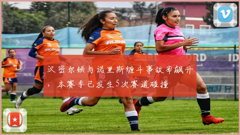 汉密尔顿与诺里斯缠斗事故率飙升，本赛季已发生5次赛道碰撞